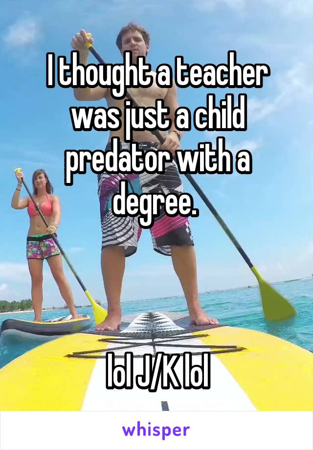 I thought a teacher was just a child predator with a degree. 



lol J/K lol