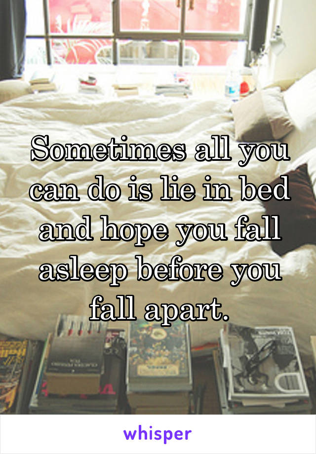 Sometimes all you can do is lie in bed and hope you fall asleep before you fall apart.