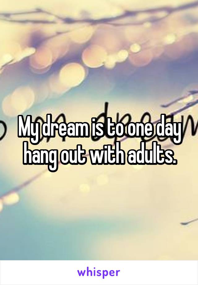 My dream is to one day hang out with adults.