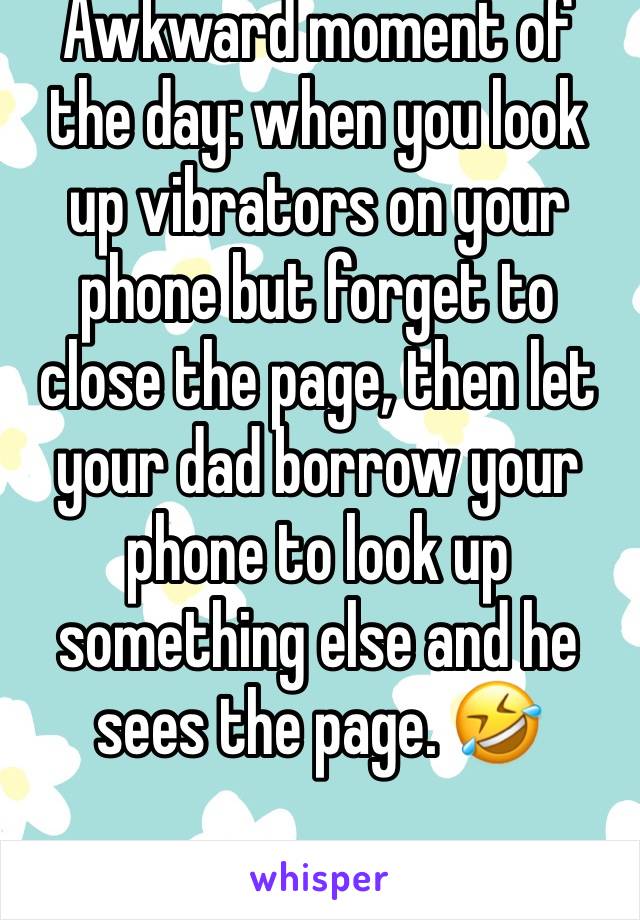 Awkward moment of the day: when you look up vibrators on your phone but forget to close the page, then let your dad borrow your phone to look up something else and he sees the page. 🤣 
