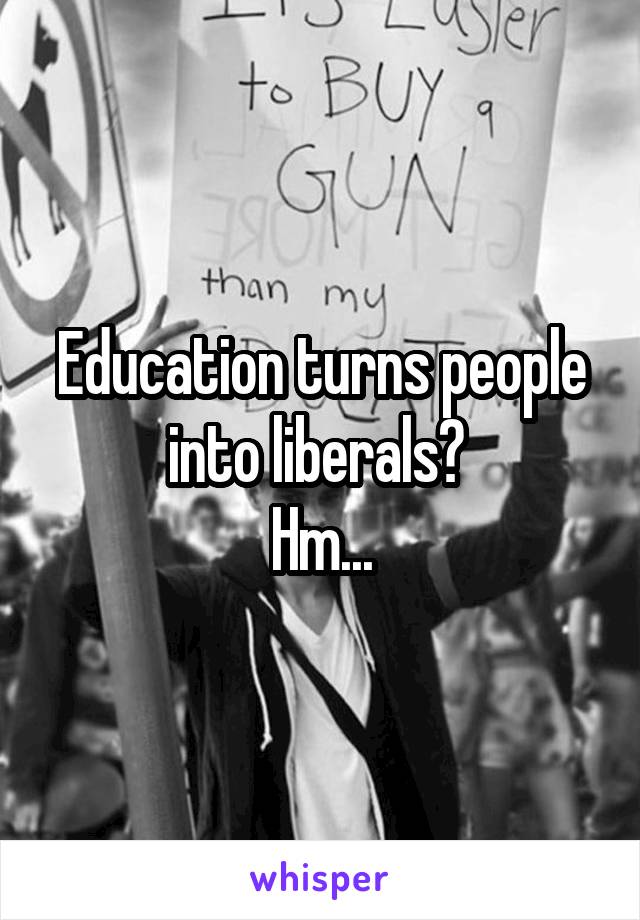 Education turns people into liberals? 
Hm...