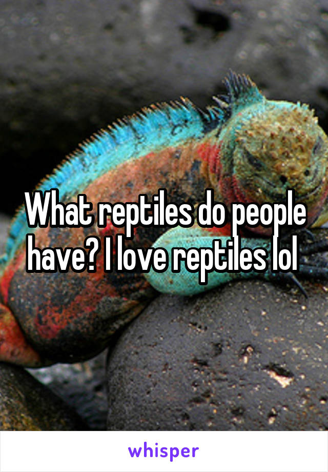 What reptiles do people have? I love reptiles lol 