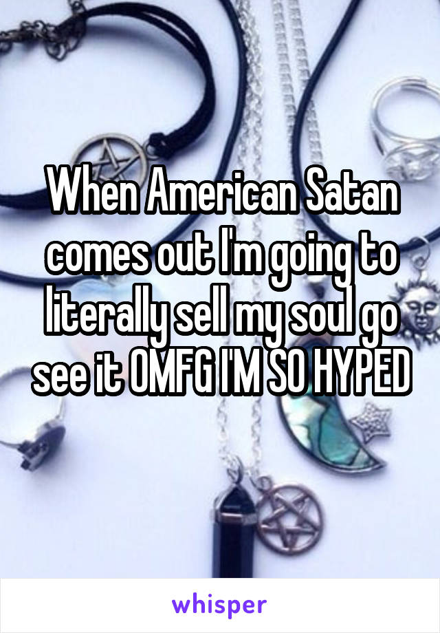 When American Satan comes out I'm going to literally sell my soul go see it OMFG I'M SO HYPED 
