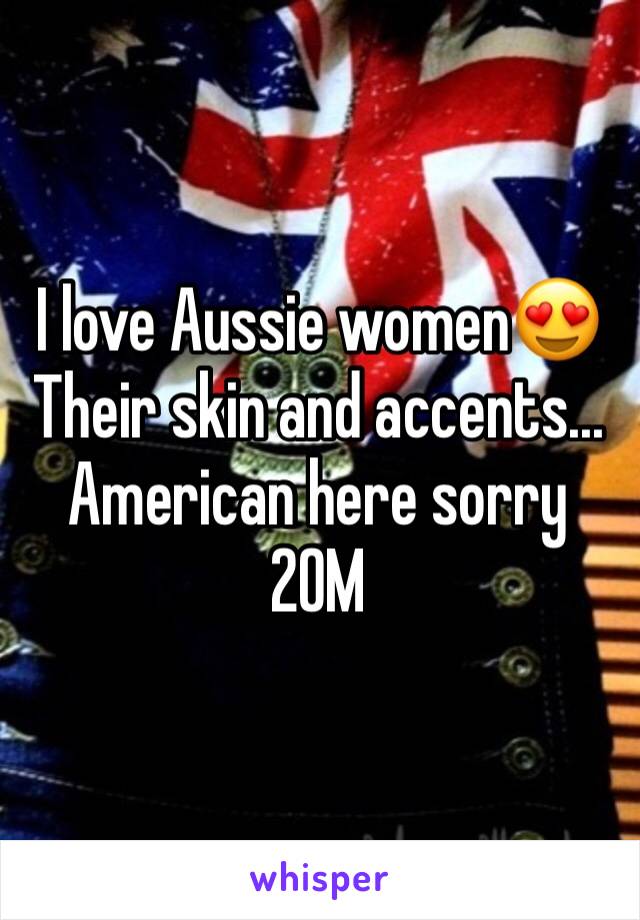 I love Aussie women😍 Their skin and accents... American here sorry
20M