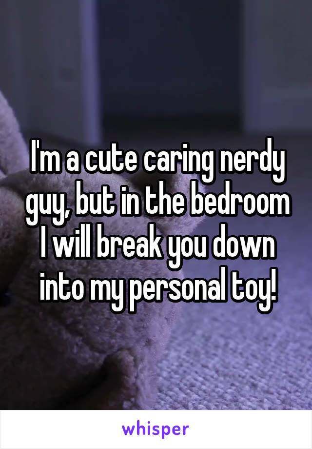 I'm a cute caring nerdy guy, but in the bedroom I will break you down into my personal toy!