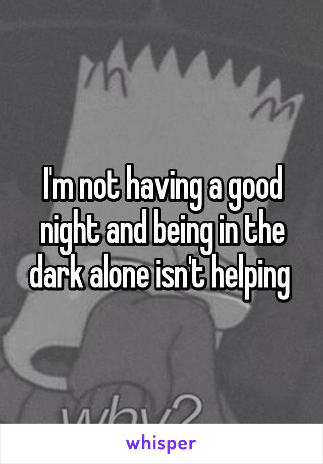 I'm not having a good night and being in the dark alone isn't helping 