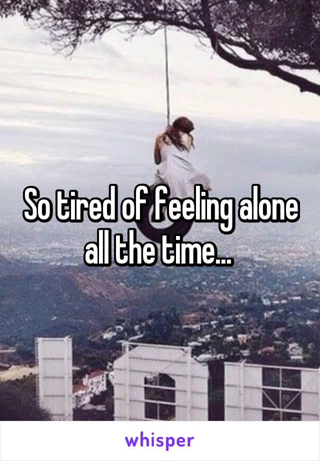 So tired of feeling alone all the time... 