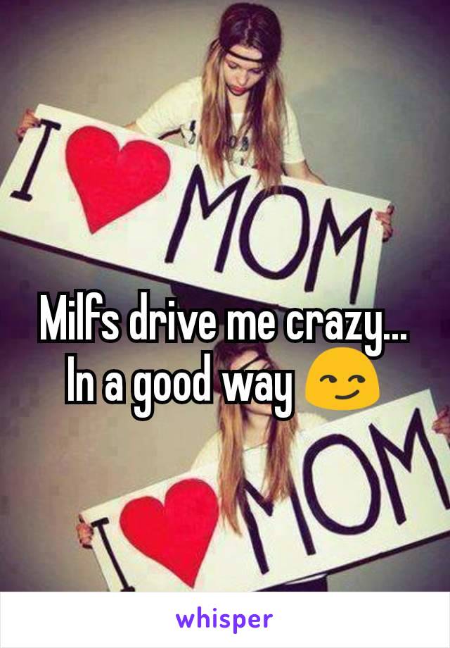 Milfs drive me crazy... In a good way 😏