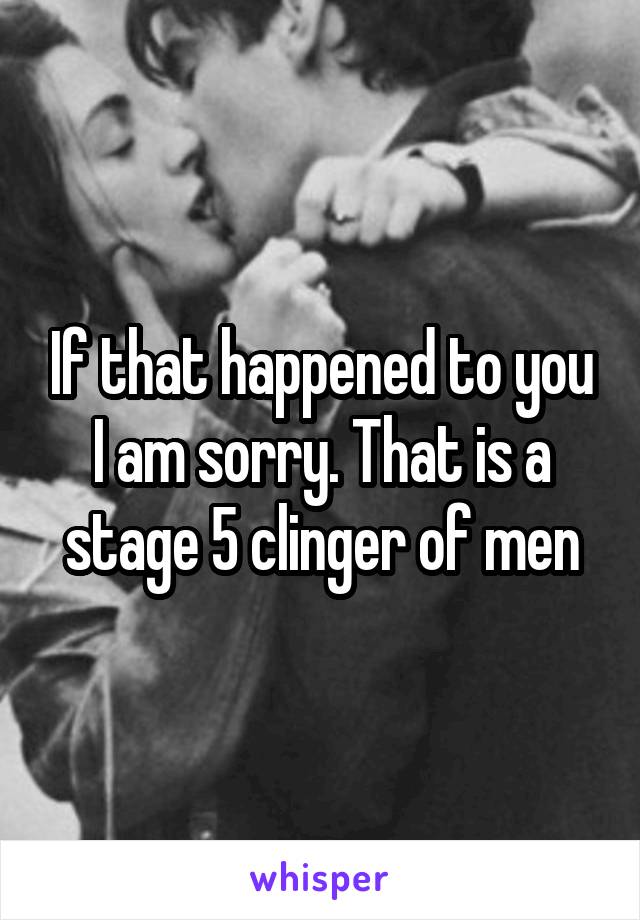 If that happened to you I am sorry. That is a stage 5 clinger of men