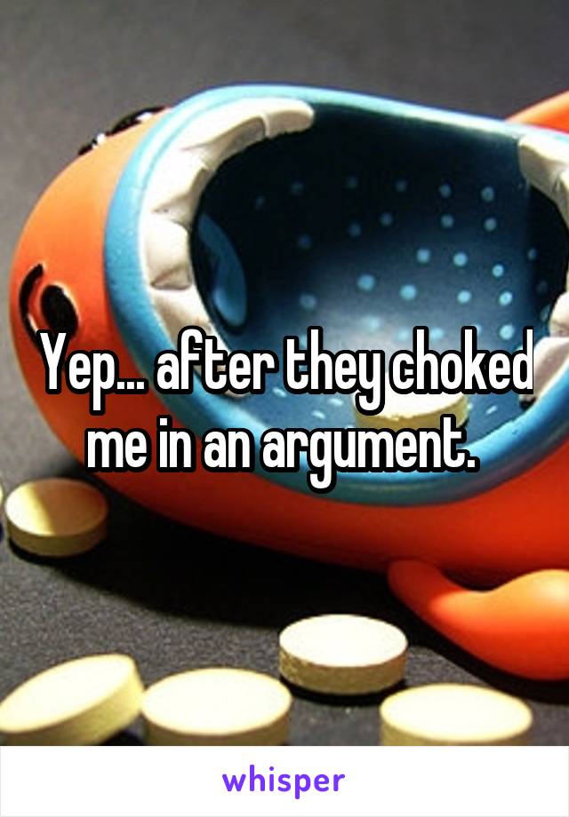 Yep... after they choked me in an argument. 