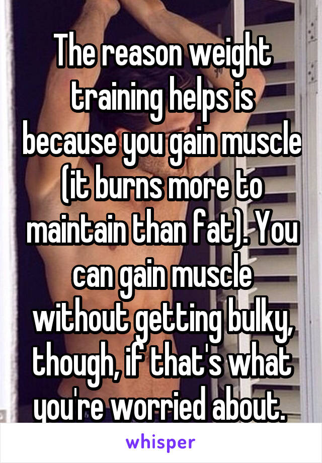 The reason weight training helps is because you gain muscle (it burns more to maintain than fat). You can gain muscle without getting bulky, though, if that's what you're worried about. 