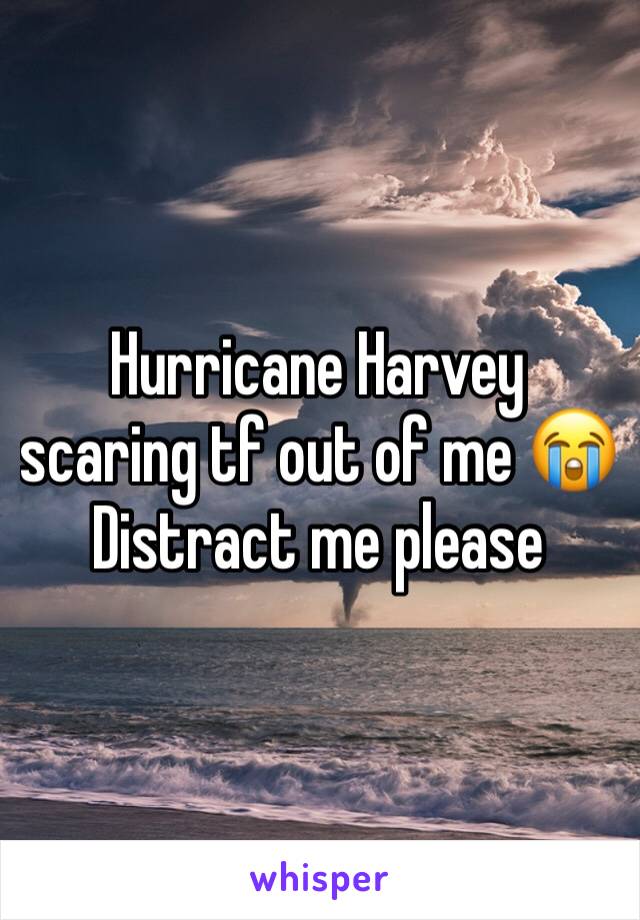 Hurricane Harvey scaring tf out of me 😭 Distract me please  