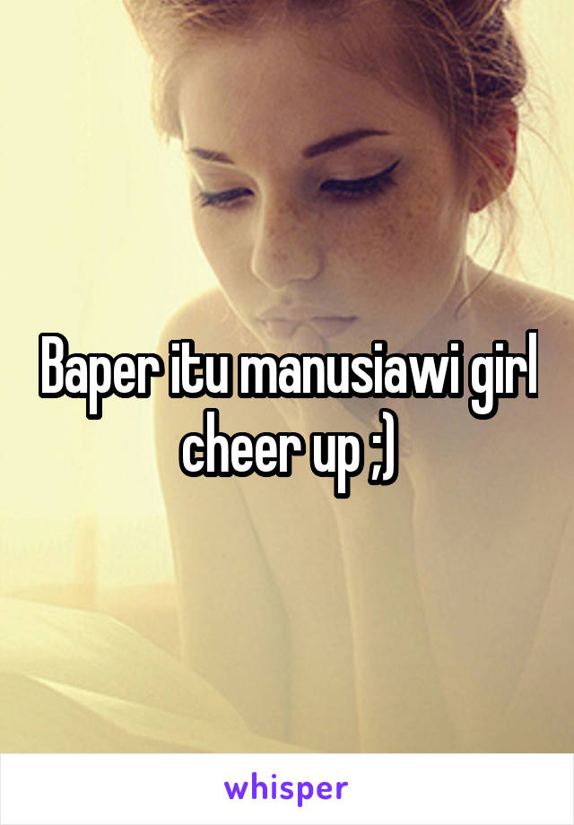 Baper itu manusiawi girl cheer up ;)