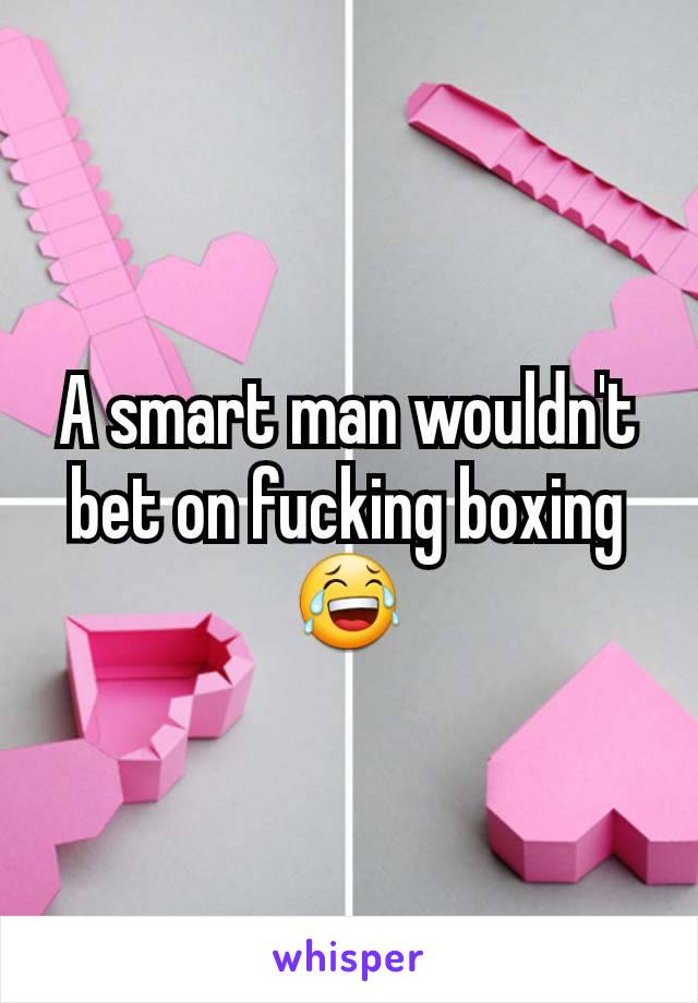 A smart man wouldn't bet on fucking boxing 😂
