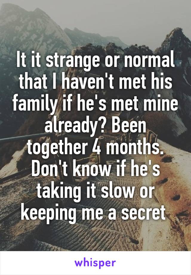 It it strange or normal that I haven't met his family if he's met mine already? Been together 4 months. Don't know if he's taking it slow or keeping me a secret 