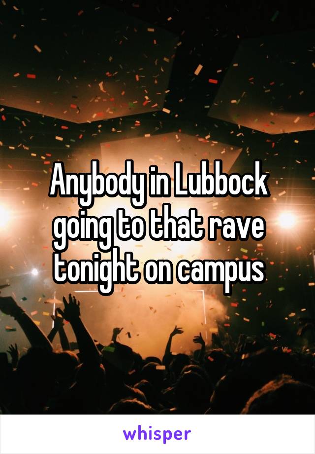 Anybody in Lubbock going to that rave tonight on campus