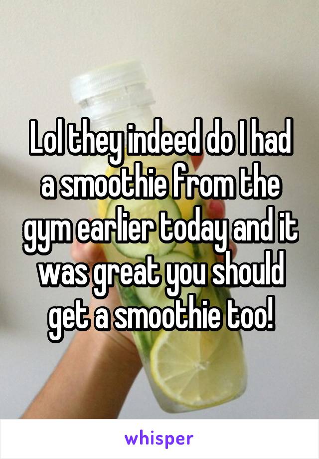 Lol they indeed do I had a smoothie from the gym earlier today and it was great you should get a smoothie too!