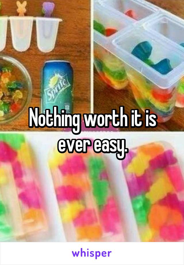 Nothing worth it is ever easy.