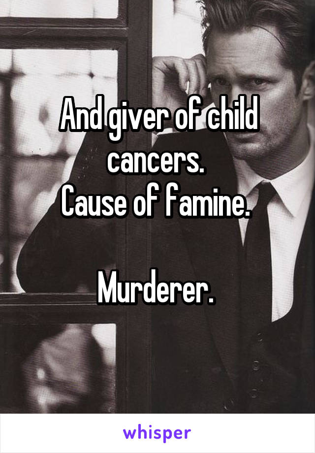 And giver of child cancers. 
Cause of famine. 

Murderer. 
