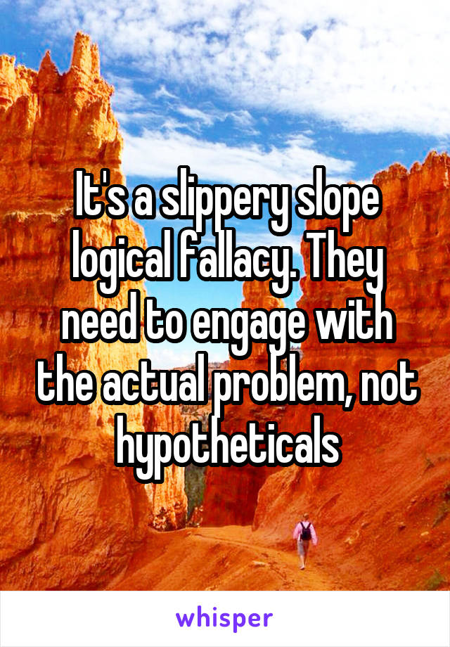 It's a slippery slope logical fallacy. They need to engage with the actual problem, not hypotheticals