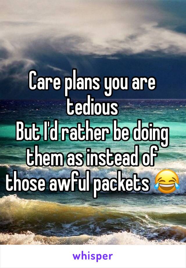 Care plans you are tedious
But I'd rather be doing them as instead of those awful packets 😂