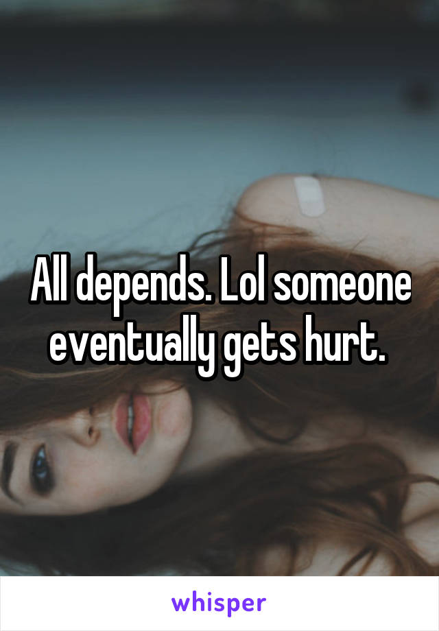 All depends. Lol someone eventually gets hurt. 