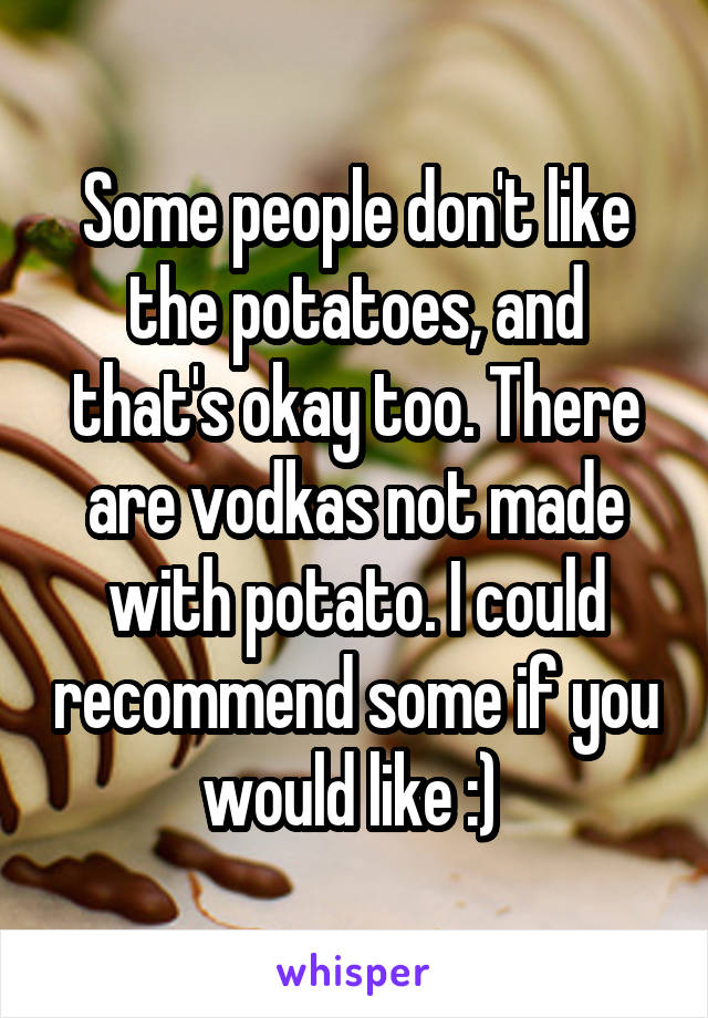 Some people don't like the potatoes, and that's okay too. There are vodkas not made with potato. I could recommend some if you would like :) 