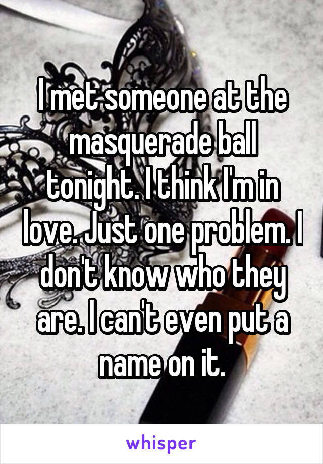 I met someone at the masquerade ball tonight. I think I'm in love. Just one problem. I don't know who they are. I can't even put a name on it.