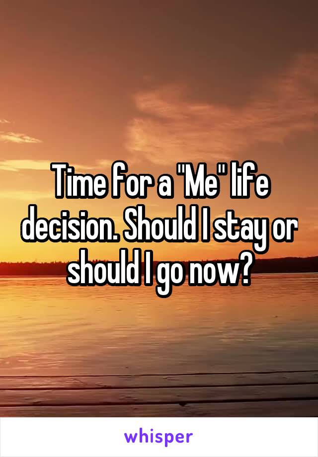 Time for a "Me" life decision. Should I stay or should I go now?