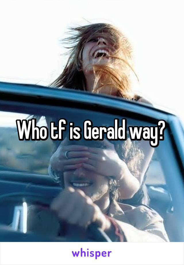 Who tf is Gerald way? 