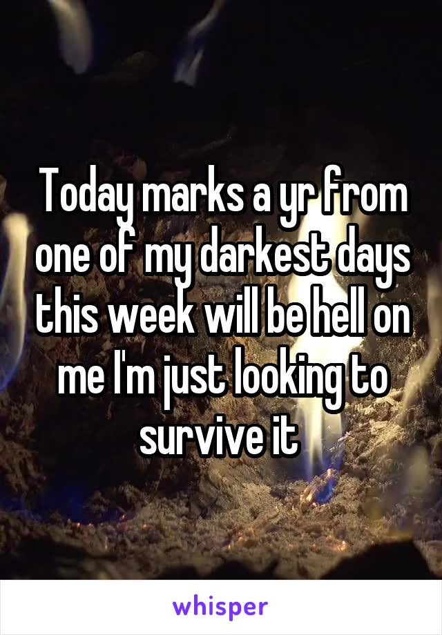 Today marks a yr from one of my darkest days this week will be hell on me I'm just looking to survive it 