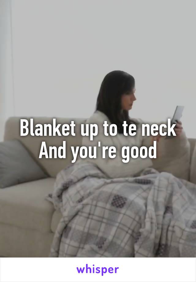 Blanket up to te neck
And you're good