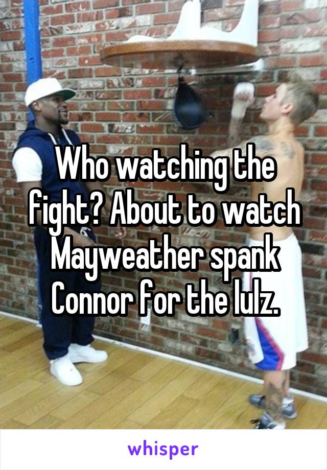 Who watching the fight? About to watch Mayweather spank Connor for the lulz.