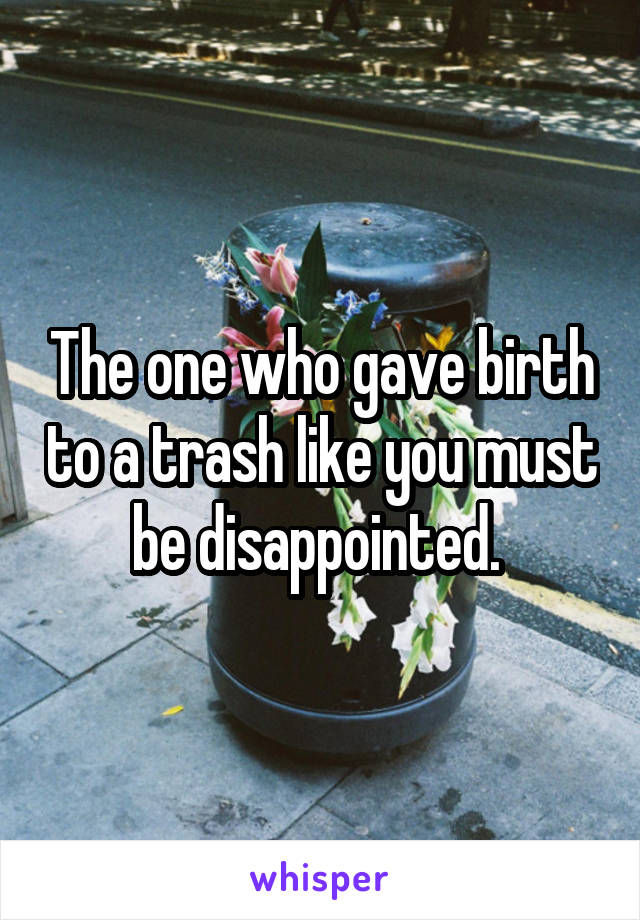 The one who gave birth to a trash like you must be disappointed. 