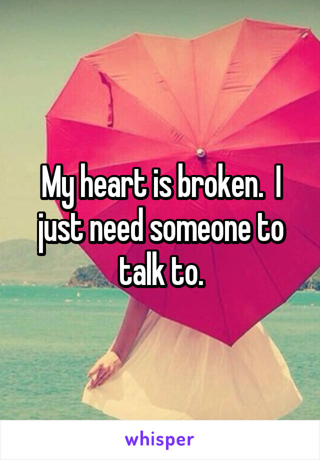 My heart is broken.  I just need someone to talk to.