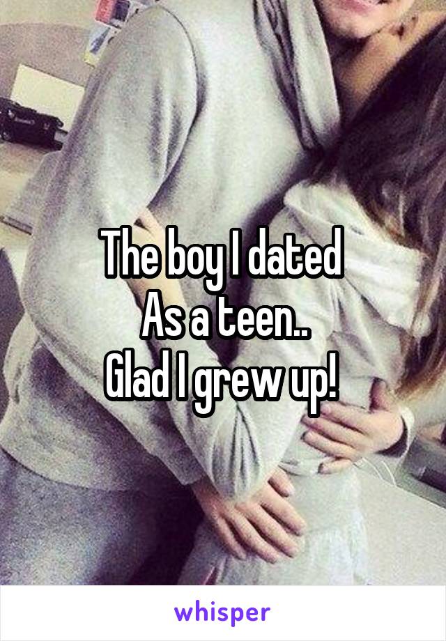 The boy I dated 
As a teen..
Glad I grew up! 