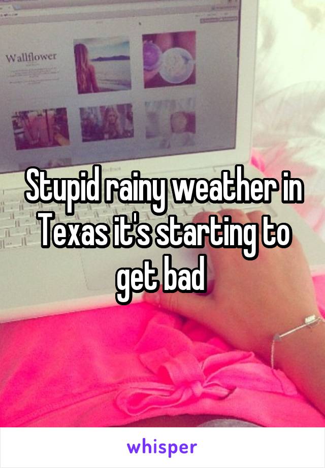 Stupid rainy weather in Texas it's starting to get bad 