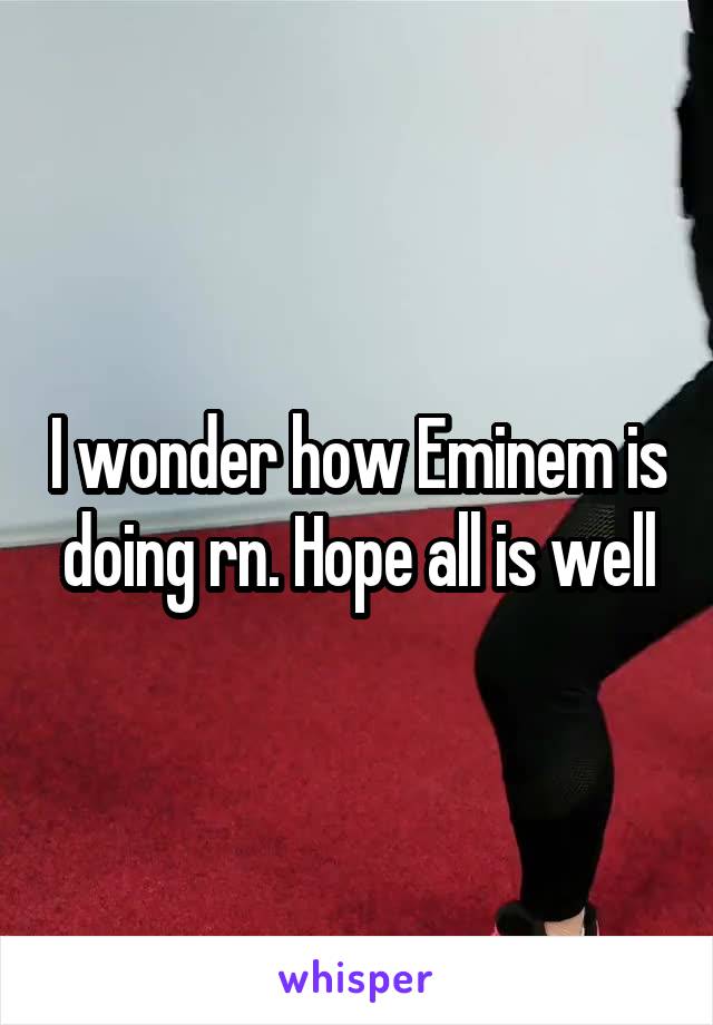 I wonder how Eminem is doing rn. Hope all is well