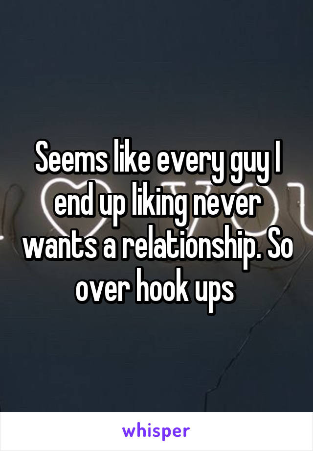 Seems like every guy I end up liking never wants a relationship. So over hook ups 