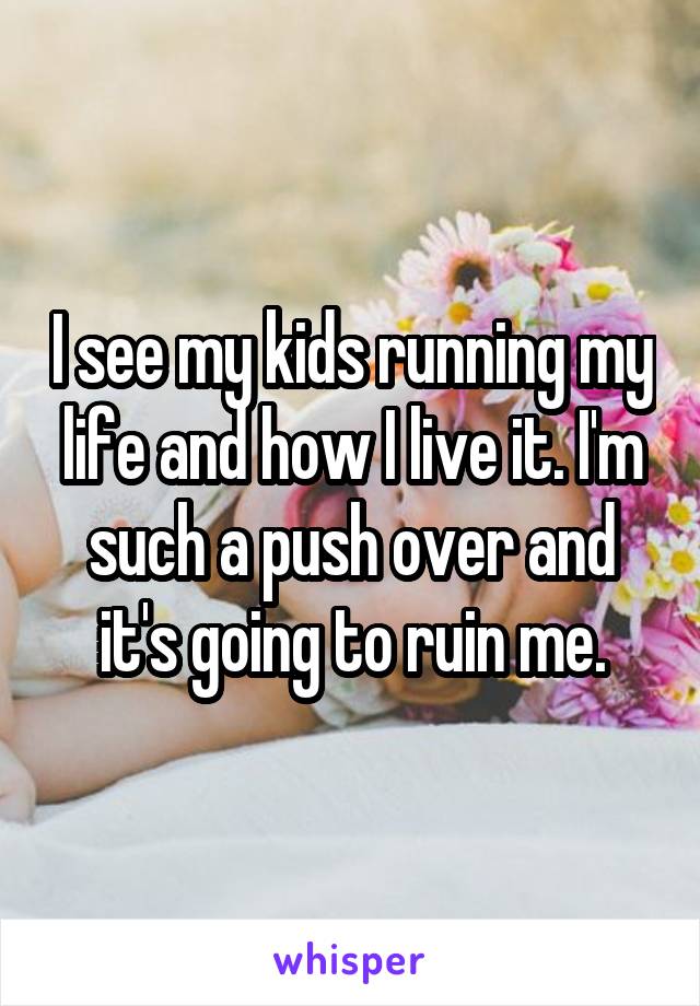 I see my kids running my life and how I live it. I'm such a push over and it's going to ruin me.