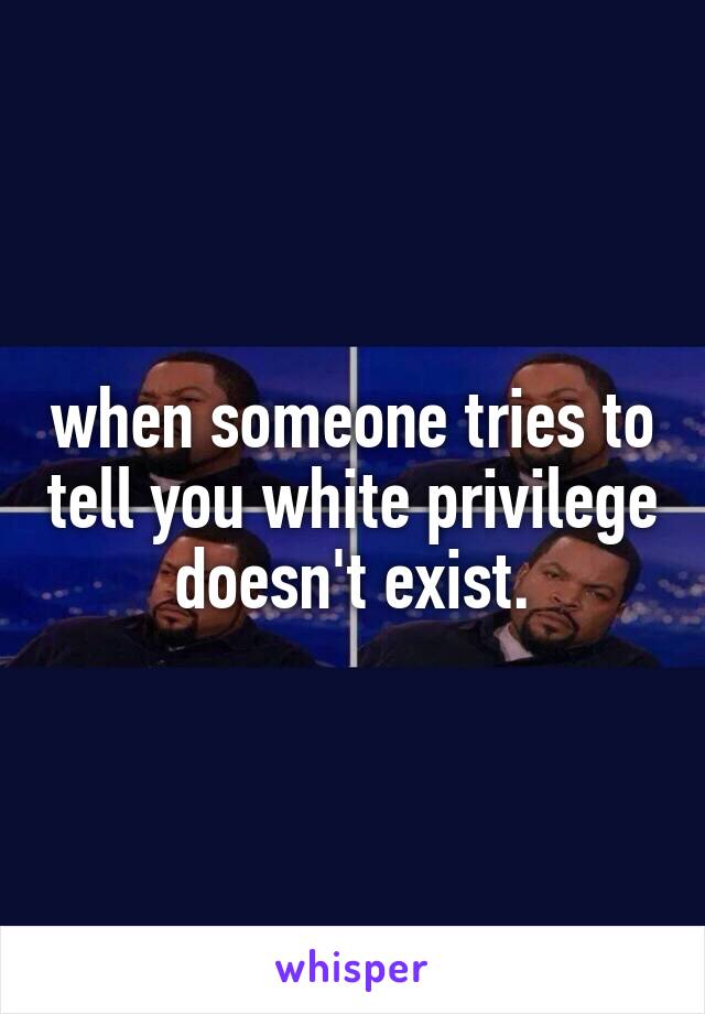 when someone tries to tell you white privilege doesn't exist.