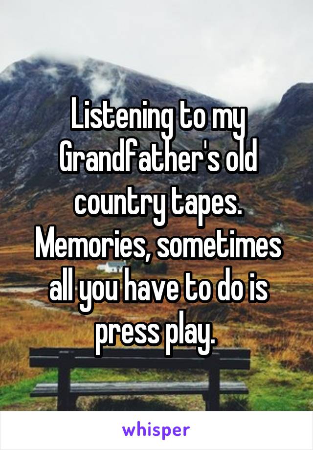 Listening to my Grandfather's old country tapes. Memories, sometimes all you have to do is press play. 