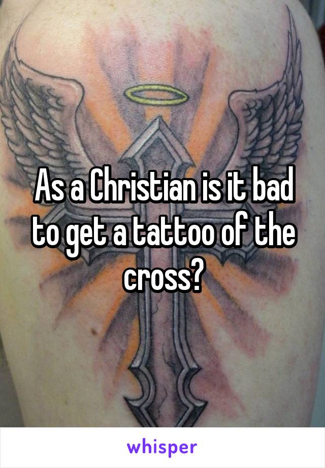 As a Christian is it bad to get a tattoo of the cross?