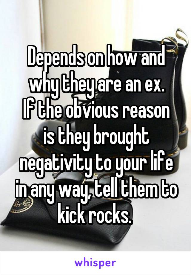 Depends on how and why they are an ex.
If the obvious reason is they brought negativity to your life in any way, tell them to kick rocks. 