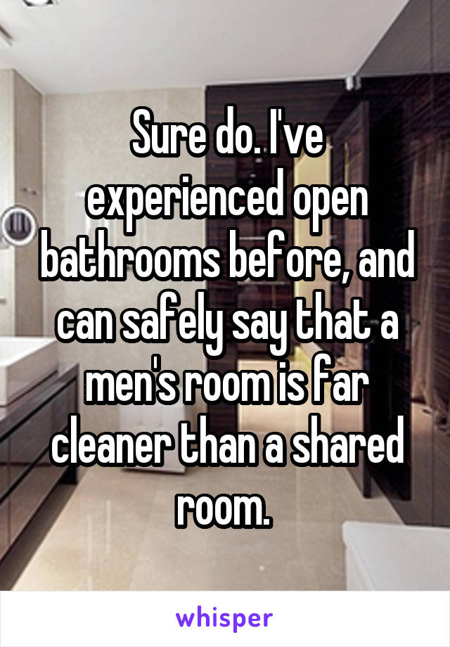 Sure do. I've experienced open bathrooms before, and can safely say that a men's room is far cleaner than a shared room. 