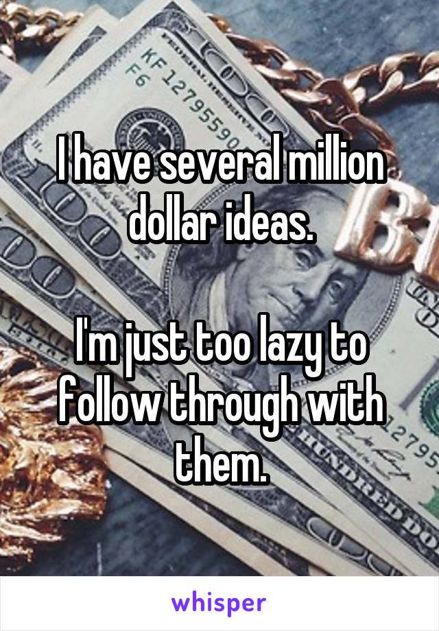 I have several million dollar ideas.

I'm just too lazy to follow through with them.