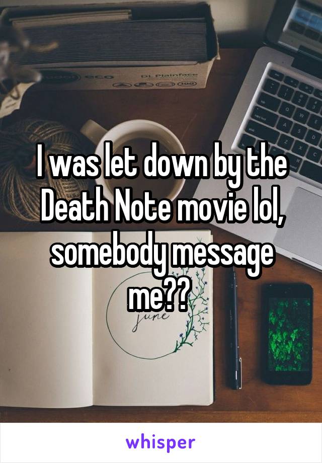 I was let down by the Death Note movie lol, somebody message me?? 