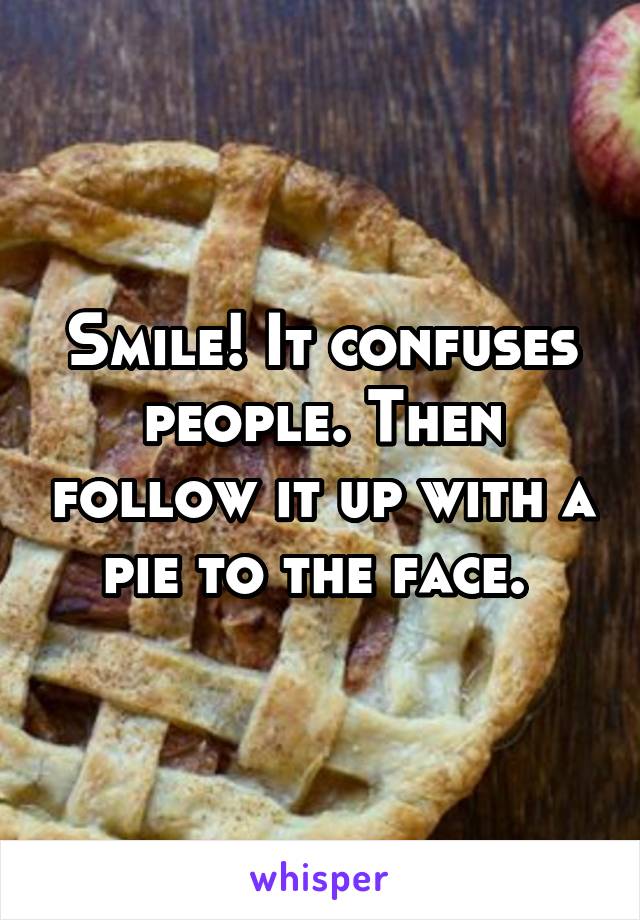 Smile! It confuses people. Then follow it up with a pie to the face. 