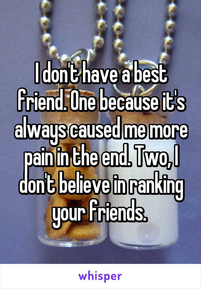I don't have a best friend. One because it's always caused me more pain in the end. Two, I don't believe in ranking your friends. 