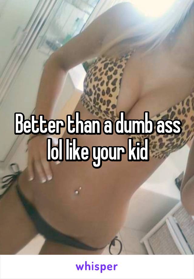 Better than a dumb ass lol like your kid